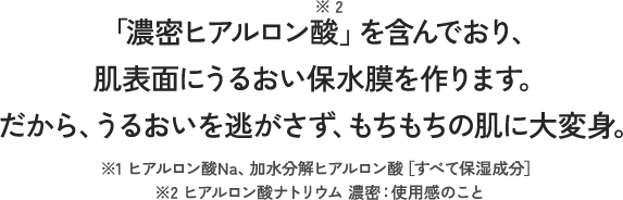濃密ヒアルロン酸を含んでおり、肌表面に潤い保水膜を作ります。